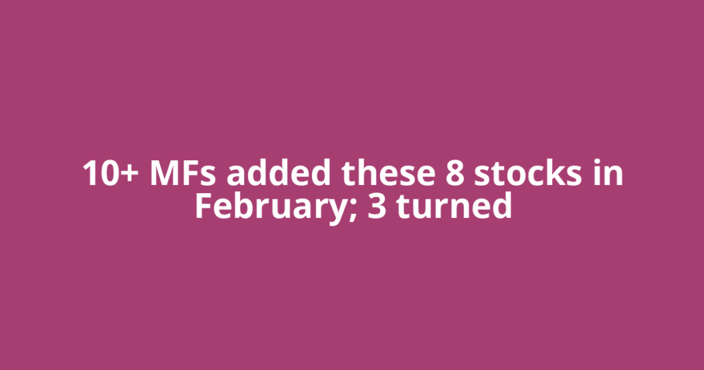 10+ MFs added these 8 stocks in February; 3 turned