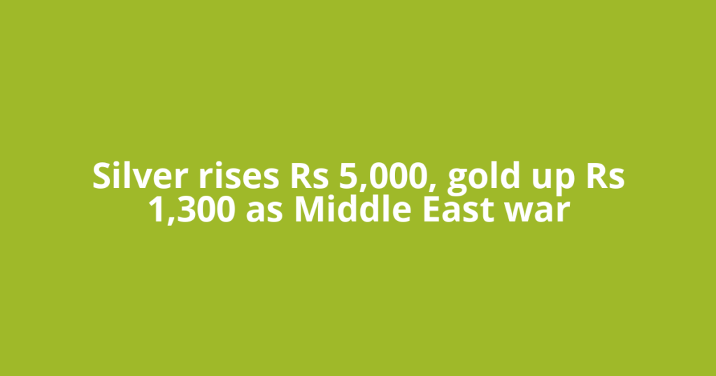 Silver rises Rs 5,000, gold up Rs 1,300 as Middle East war