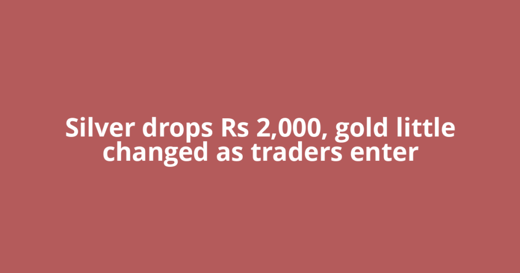 Silver drops Rs 2,000, gold little changed as traders enter
