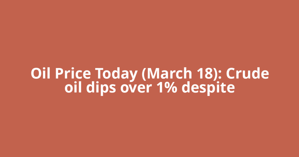 Oil Price Today (March 18): Crude oil dips over 1% despite