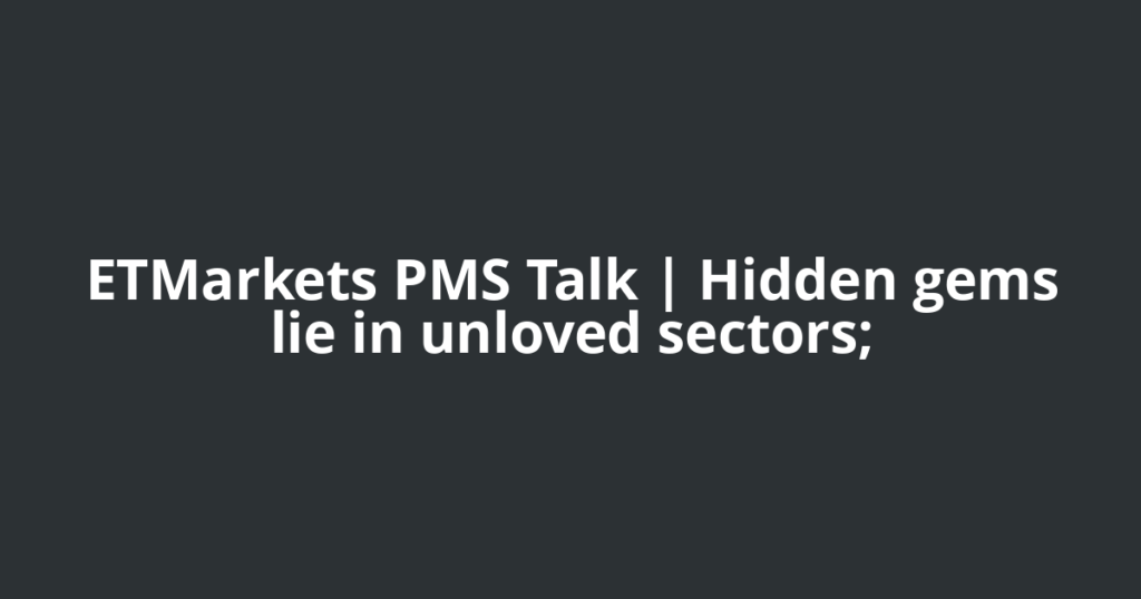 ETMarkets PMS Talk | Hidden gems lie in unloved sectors;