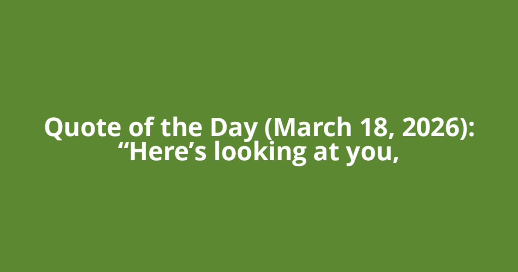 Quote of the Day (March 18, 2026): “Here’s looking at you,