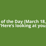 Quote of the Day (March 18, 2026): “Here’s looking at you,