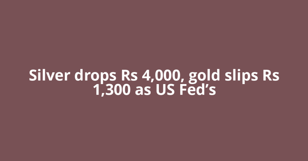 Silver drops Rs 4,000, gold slips Rs 1,300 as US Fed’s