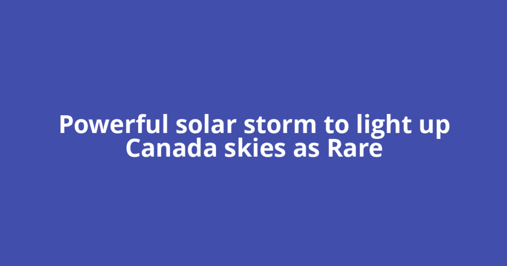 Powerful solar storm to light up Canada skies as Rare