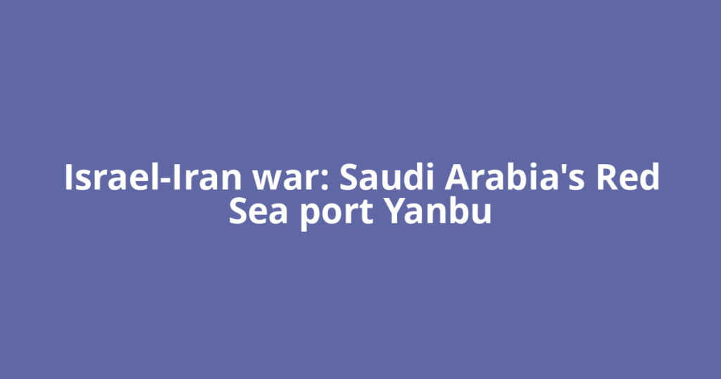 Israel-Iran war: Saudi Arabia's Red Sea port Yanbu