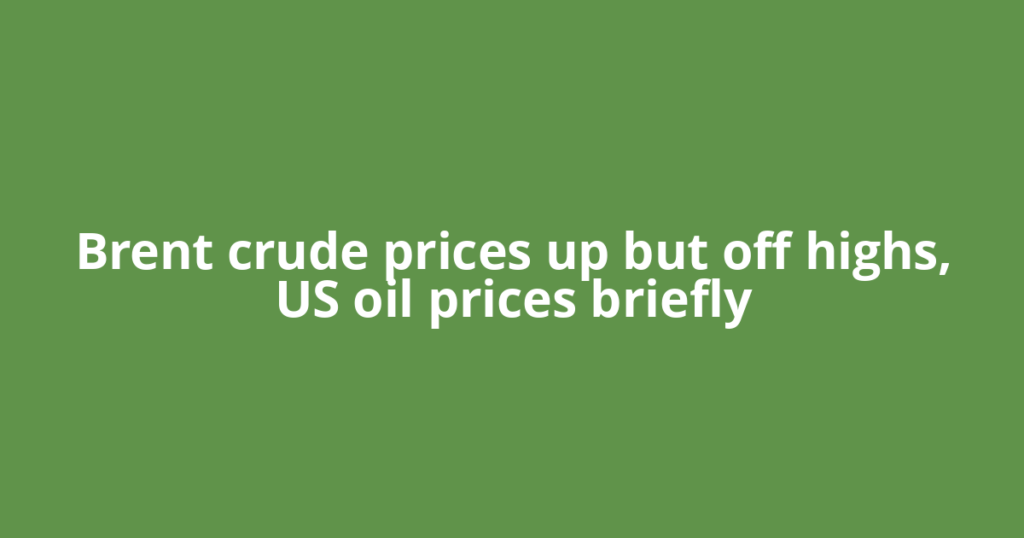 Brent crude prices up but off highs, US oil prices briefly