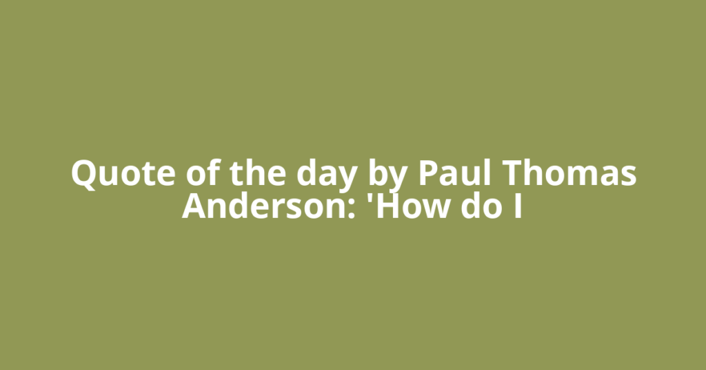 Quote of the day by Paul Thomas Anderson: 'How do I