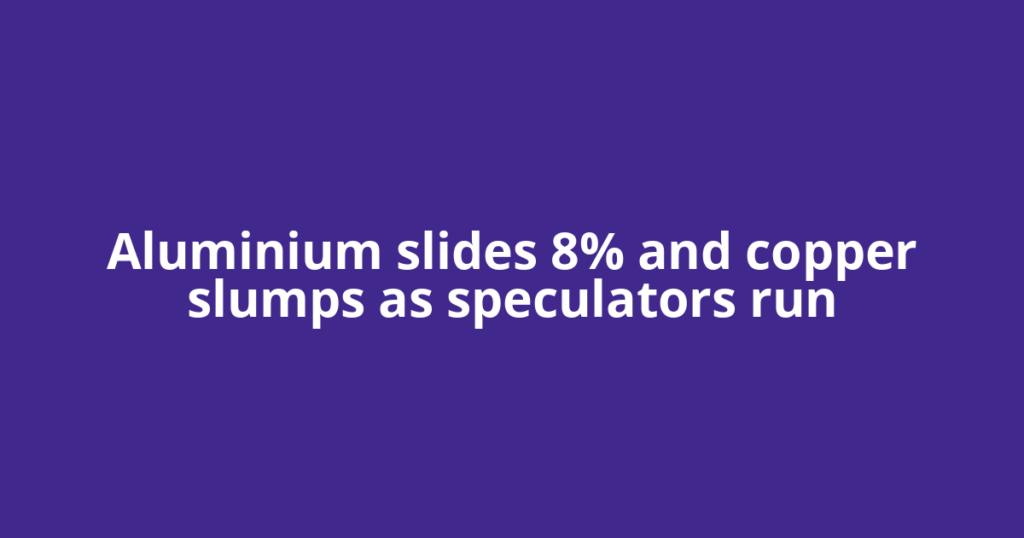 Aluminium slides 8% and copper slumps as speculators run