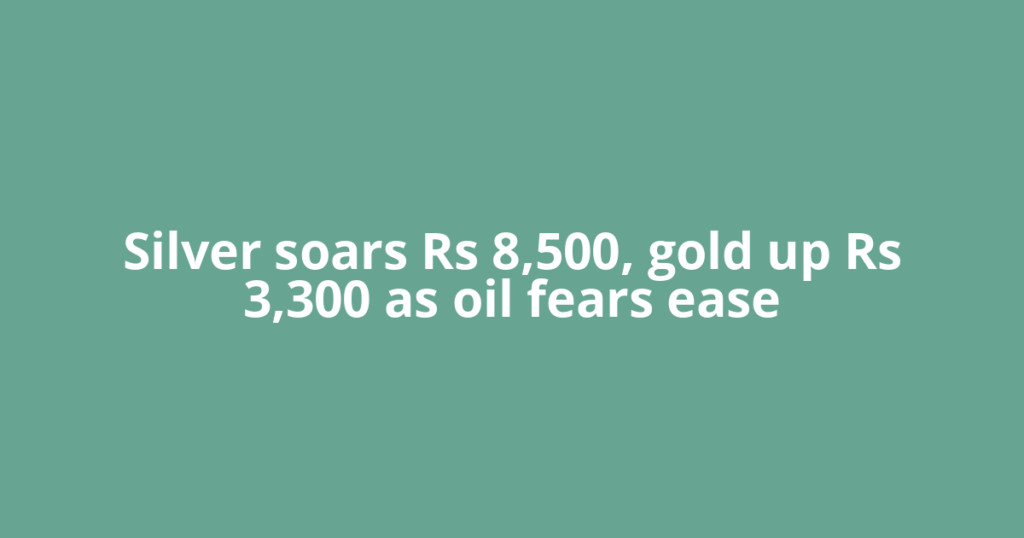 Silver soars Rs 8,500, gold up Rs 3,300 as oil fears ease