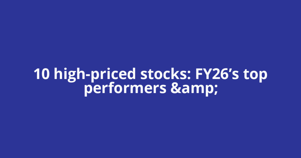 ​10 high-priced stocks: FY26’s top performers &amp;