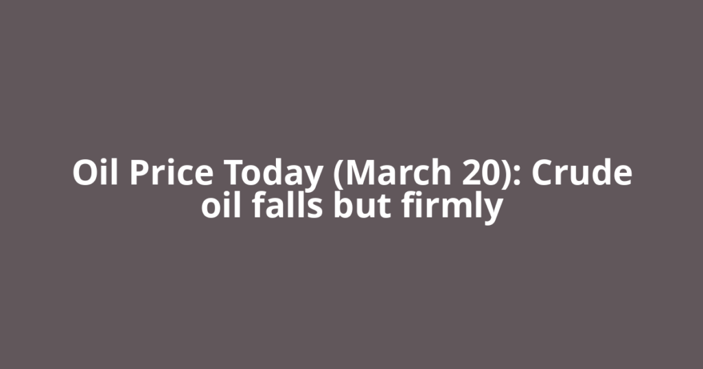 Oil Price Today (March 20): Crude oil falls but firmly