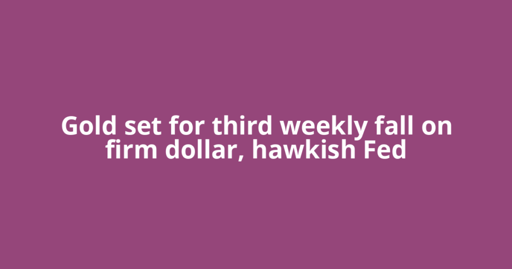 Gold set for third weekly fall on firm dollar, hawkish Fed