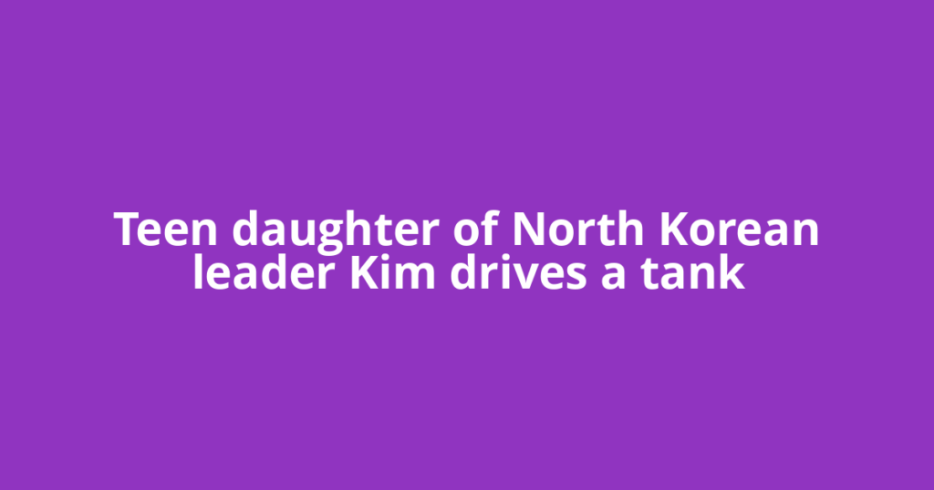 Teen daughter of North Korean leader Kim drives a tank