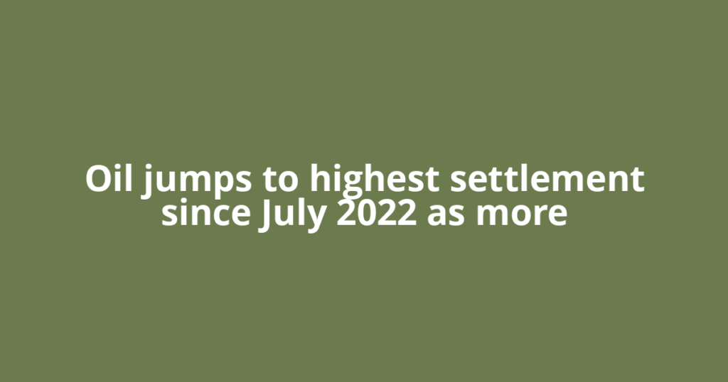 Oil jumps to highest settlement since July 2022 as more
