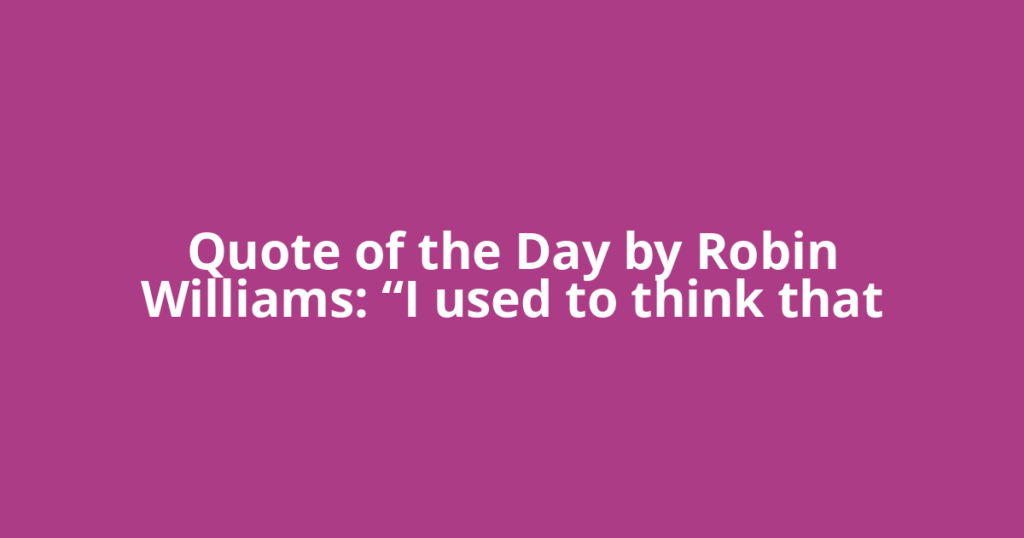 Quote of the Day by Robin Williams: “I used to think that