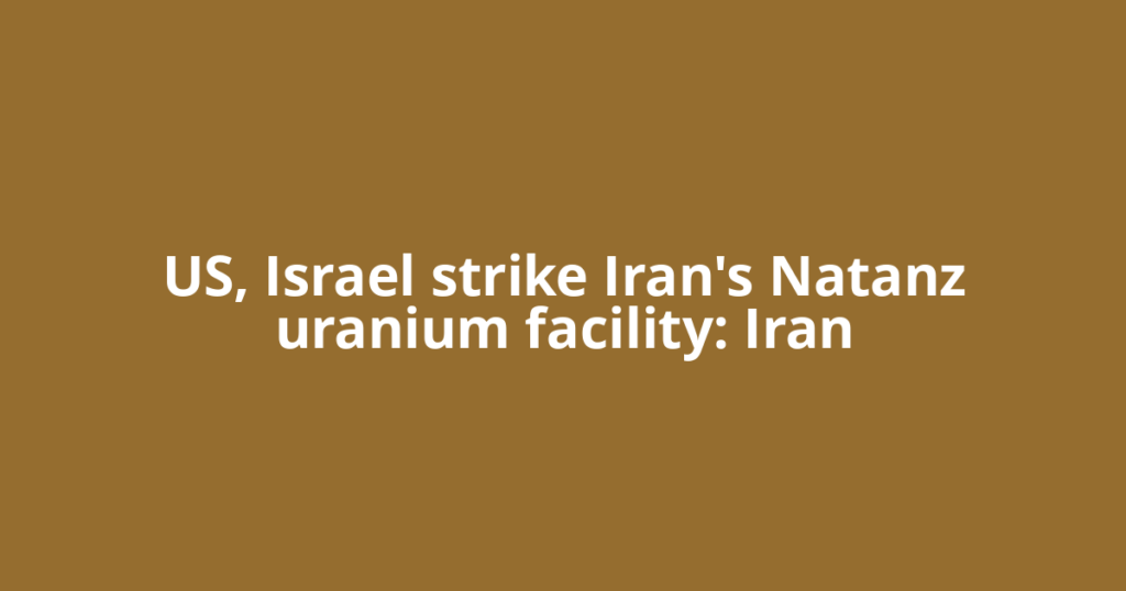 US, Israel strike Iran's Natanz uranium facility: Iran