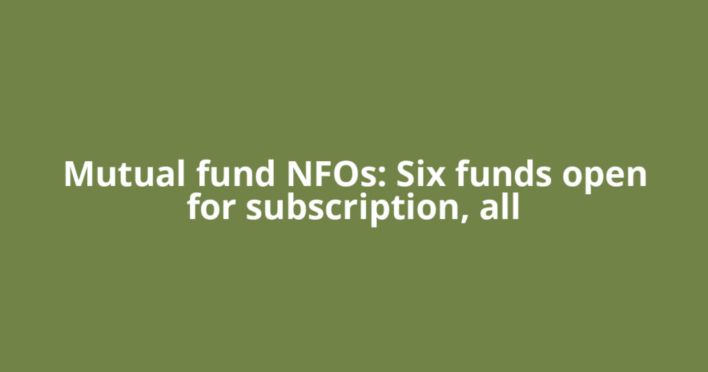 Mutual fund NFOs: Six funds open for subscription, all