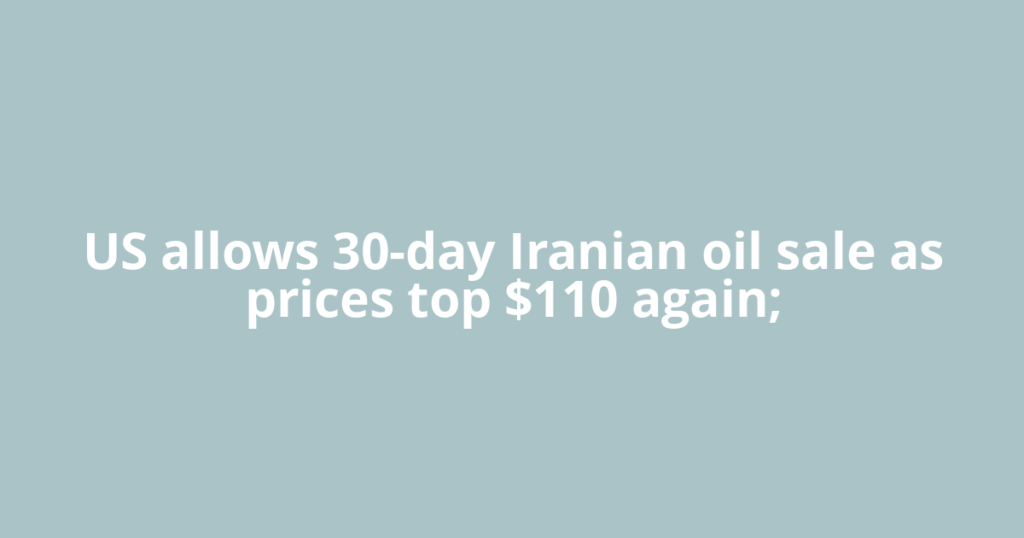 US allows 30-day Iranian oil sale as prices top $110 again;