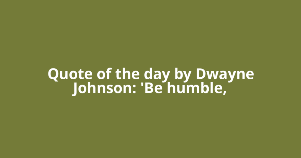 Quote of the day by Dwayne Johnson: 'Be humble,