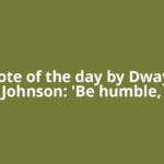 Quote of the day by Dwayne Johnson: 'Be humble,