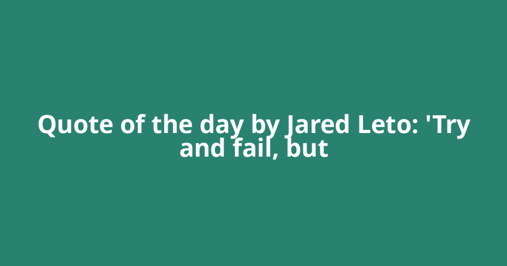 Quote of the day by Jared Leto: 'Try and fail, but