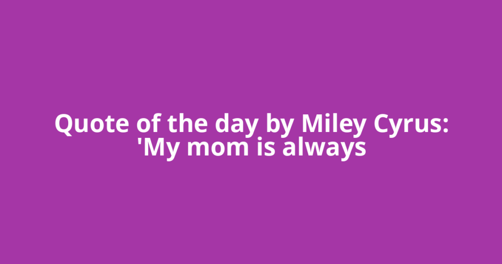 Quote of the day by Miley Cyrus: 'My mom is always