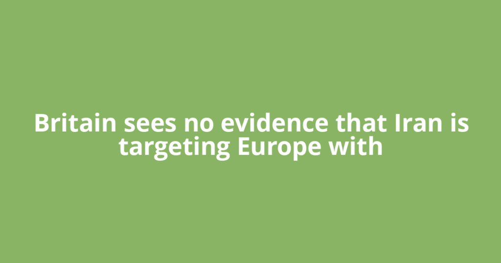 Britain sees no evidence that Iran is targeting Europe with