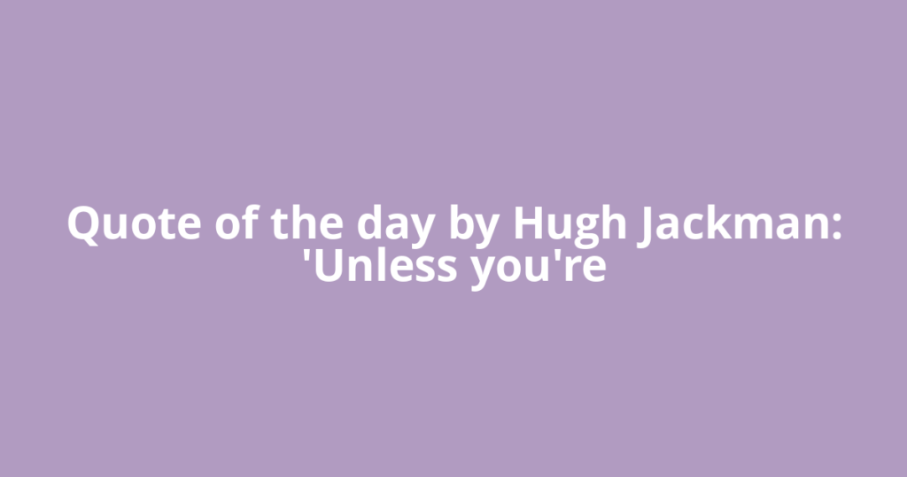 Quote of the day by Hugh Jackman: 'Unless you're