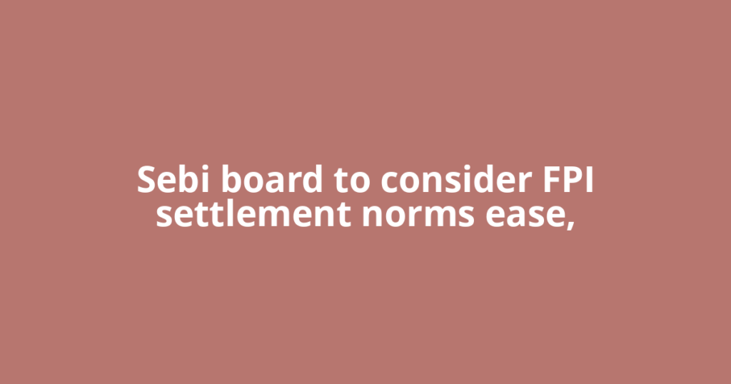 Sebi board to consider FPI settlement norms ease,
