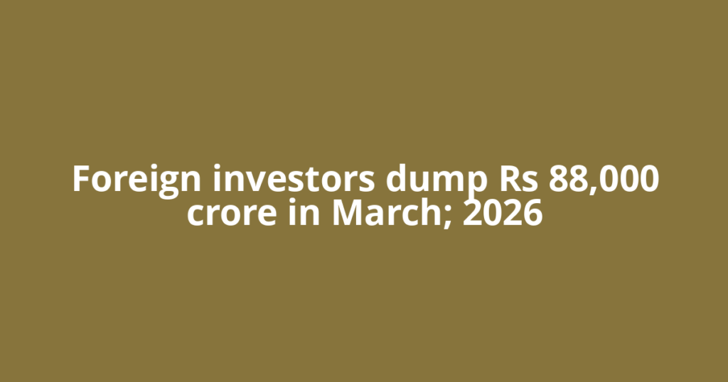Foreign investors dump Rs 88,000 crore in March; 2026