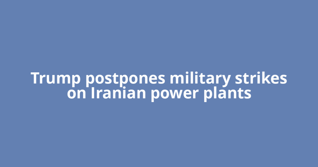 Trump postpones military strikes on Iranian power plants