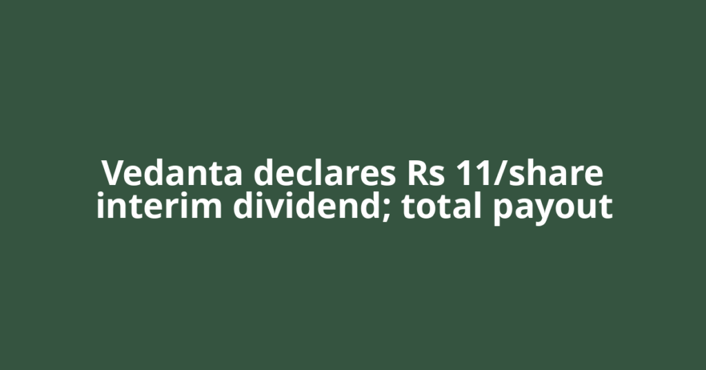 Vedanta declares Rs 11/share interim dividend; total payout