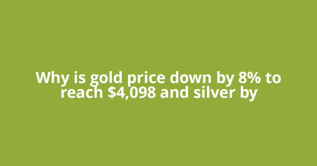 Why is gold price down by 8% to reach $4,098 and silver by
