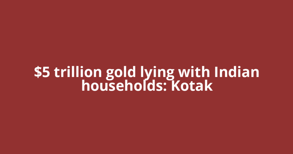 $5 trillion gold lying with Indian households: Kotak