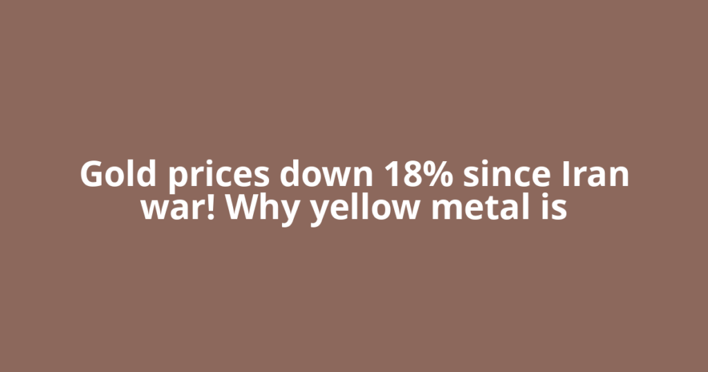 Gold prices down 18% since Iran war! Why yellow metal is