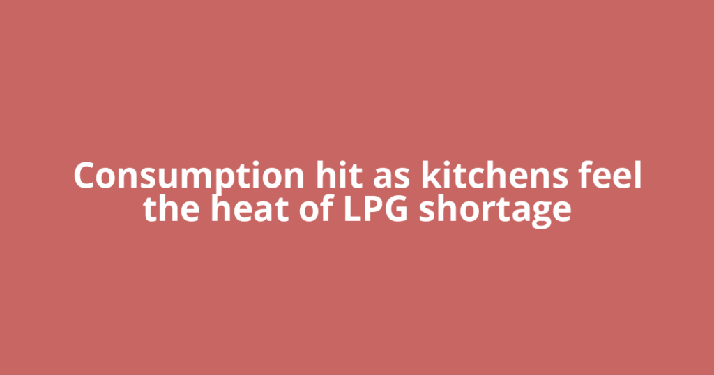 Consumption hit as kitchens feel the heat of LPG shortage