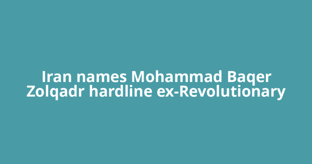 Iran names Mohammad Baqer Zolqadr hardline ex-Revolutionary