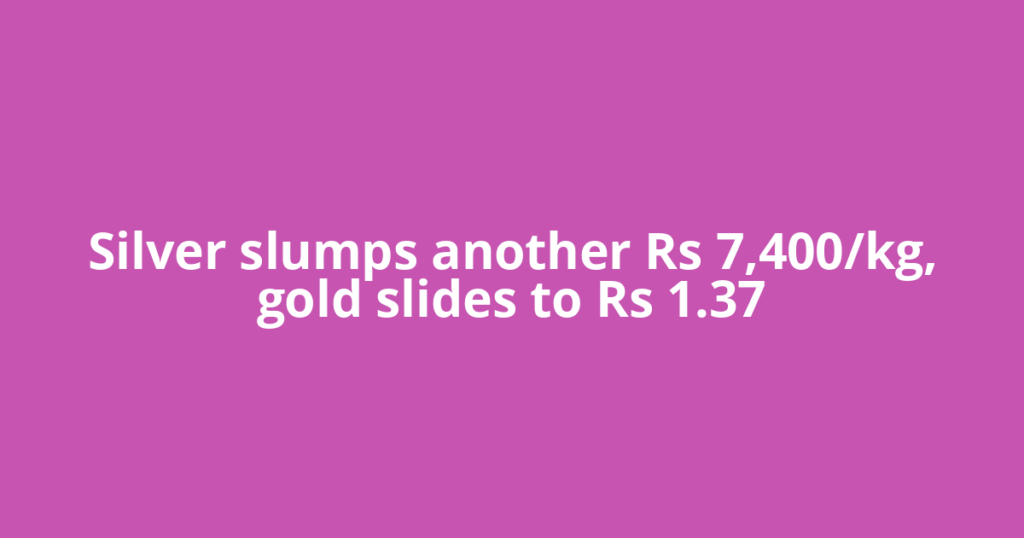Silver slumps another Rs 7,400/kg, gold slides to Rs 1.37