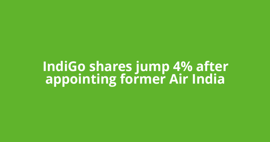 IndiGo shares jump 4% after appointing former Air India
