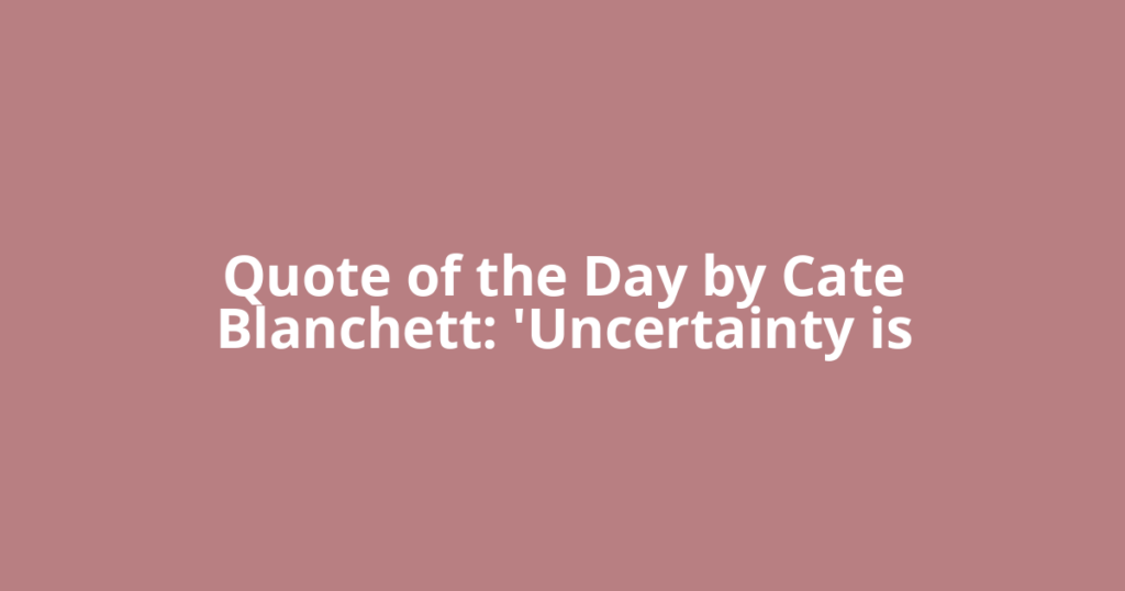 Quote of the Day by Cate Blanchett: 'Uncertainty is
