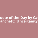 Quote of the Day by Cate Blanchett: 'Uncertainty is