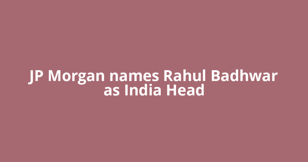 JP Morgan names Rahul Badhwar as India Head