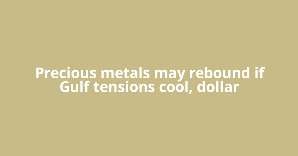Precious metals may rebound if Gulf tensions cool, dollar