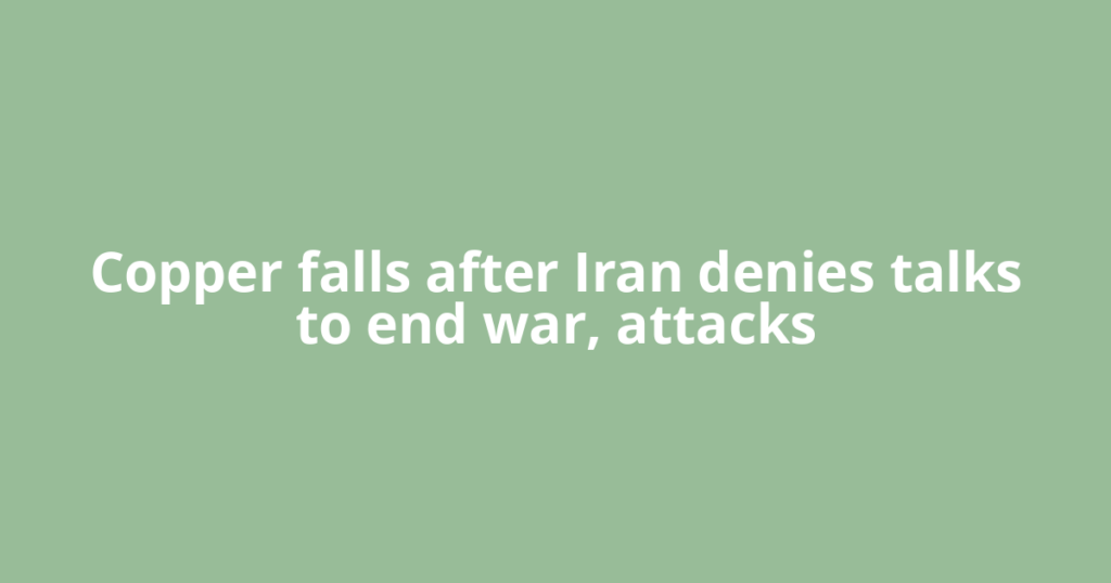 Copper falls after Iran denies talks to end war, attacks