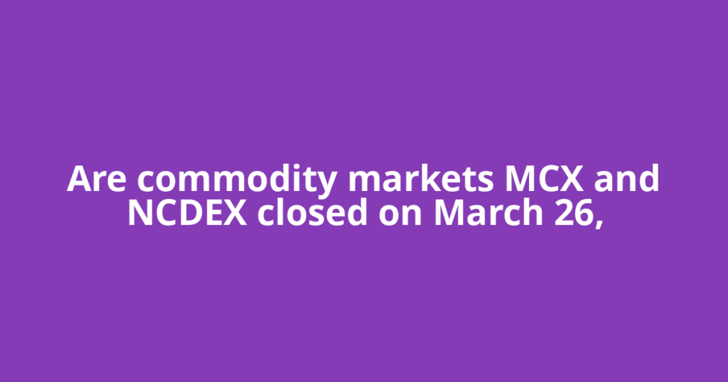 Are commodity markets MCX and NCDEX closed on March 26,