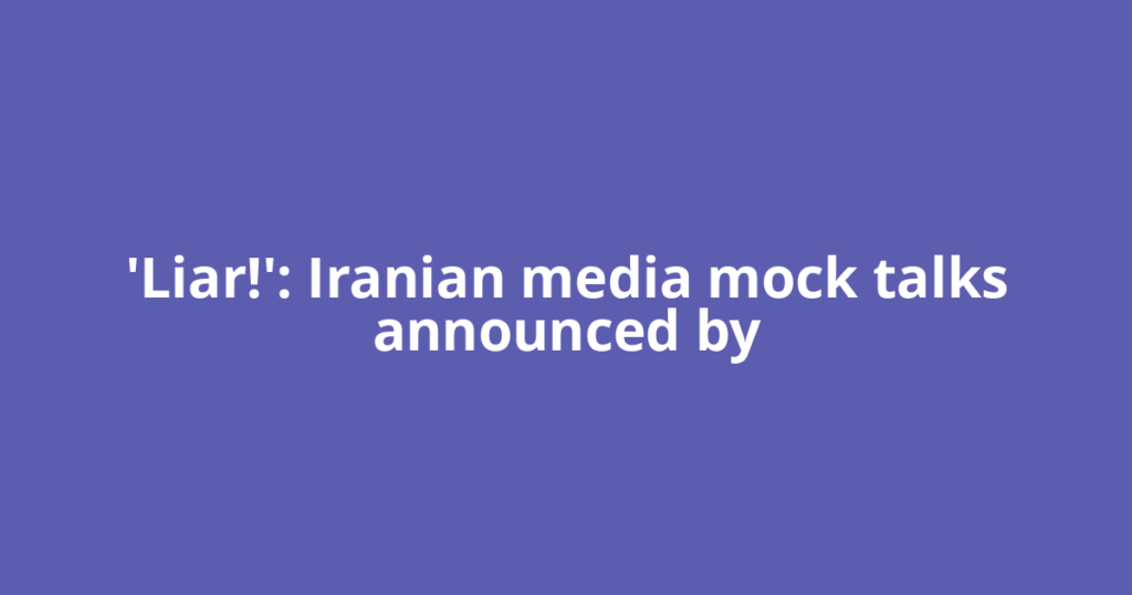'Liar!': Iranian media mock talks announced by