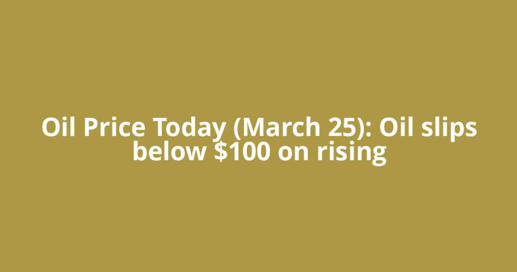 Oil Price Today (March 25): Oil slips below $100 on rising