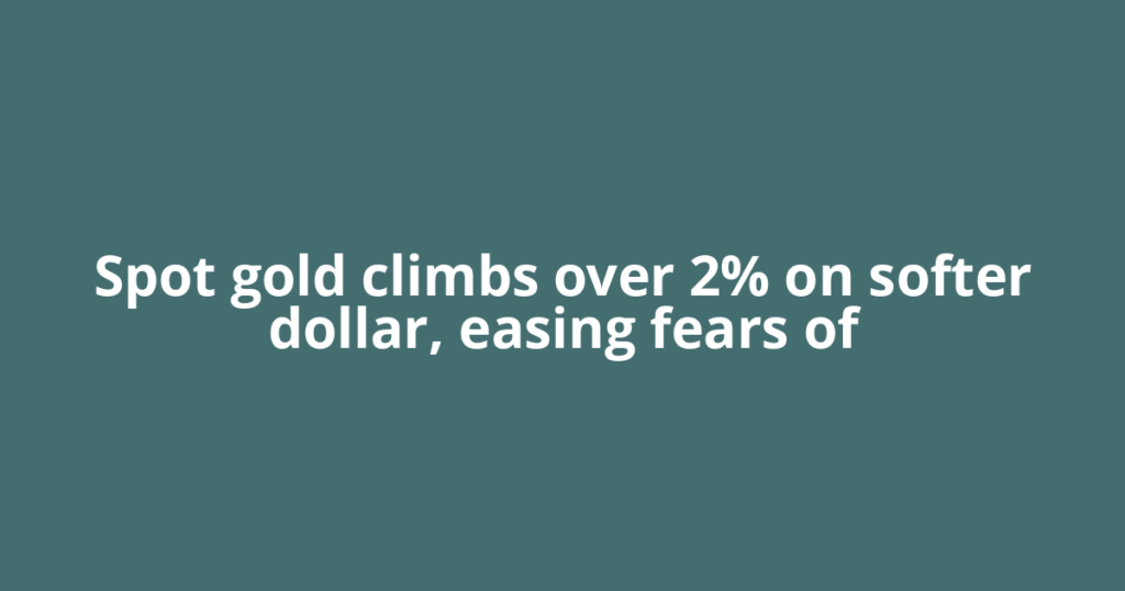 Spot gold climbs over 2% on softer dollar, easing fears of