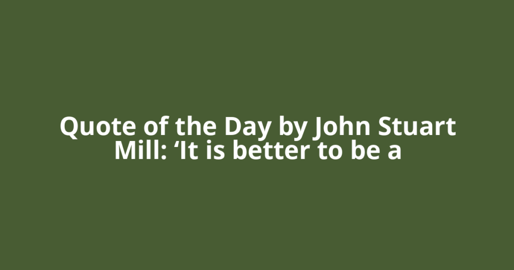 Quote of the Day by John Stuart Mill: ‘It is better to be a